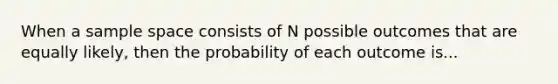 When a sample space consists of N possible outcomes that are equally likely, then the probability of each outcome is...