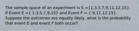 The sample space of an experiment is S =(1,3,5,7,9,11,12,15). If Event E =( 1,3,5,7,9,15) and Event F = ( 9,11,12,15). Suppose the outcomes are equally likely, what is the probability that event E and event F both occur?