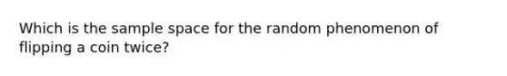 Which is the sample space for the random phenomenon of flipping a coin twice?