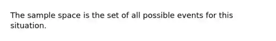 The sample space is the set of all possible events for this situation.