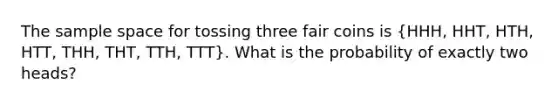 The sample space for tossing three fair coins is (HHH, HHT, HTH, HTT, THH, THT, TTH, TTT). What is the probability of exactly two heads?