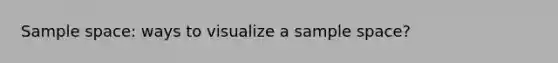 <a href='https://www.questionai.com/knowledge/k4oB79IcE3-sample-space' class='anchor-knowledge'>sample space</a>: ways to visualize a sample space?