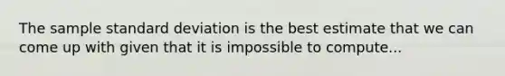 The sample standard deviation is the best estimate that we can come up with given that it is impossible to compute...