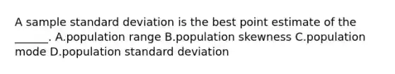 A sample standard deviation is the best point estimate of the ______. A.population range B.population skewness C.population mode D.population standard deviation