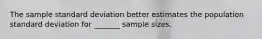 The sample standard deviation better estimates the population standard deviation for​ _______ sample sizes.