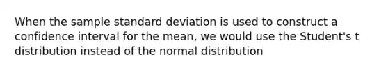 When the sample <a href='https://www.questionai.com/knowledge/kqGUr1Cldy-standard-deviation' class='anchor-knowledge'>standard deviation</a> is used to construct a confidence interval for the mean, we would use the Student's t distribution instead of the normal distribution