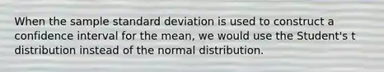 When the sample <a href='https://www.questionai.com/knowledge/kqGUr1Cldy-standard-deviation' class='anchor-knowledge'>standard deviation</a> is used to construct a confidence interval for the mean, we would use the Student's t distribution instead of the normal distribution.