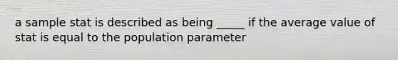 a sample stat is described as being _____ if the average value of stat is equal to the population parameter