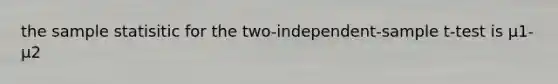 the sample statisitic for the two-independent-sample t-test is μ1-μ2