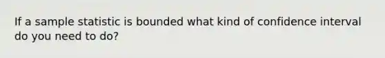 If a sample statistic is bounded what kind of confidence interval do you need to do?