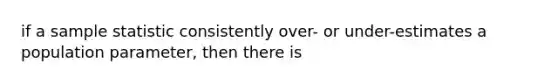 if a sample statistic consistently over- or under-estimates a population parameter, then there is