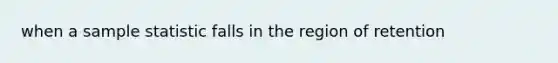 when a sample statistic falls in the region of retention