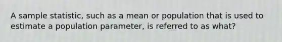 A sample statistic, such as a mean or population that is used to estimate a population parameter, is referred to as what?