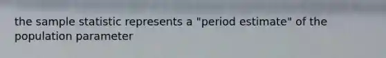 the sample statistic represents a "period estimate" of the population parameter