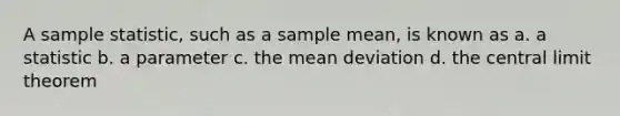 A sample statistic, such as a sample mean, is known as a. a statistic b. a parameter c. the mean deviation d. the central limit theorem