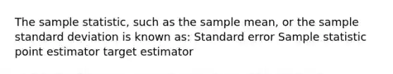 The sample statistic, such as the sample mean, or the sample standard deviation is known as: Standard error Sample statistic point estimator target estimator