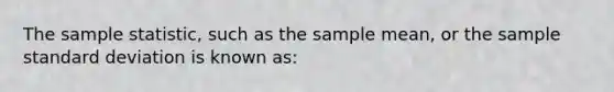 The sample statistic, such as the sample mean, or the sample standard deviation is known as: