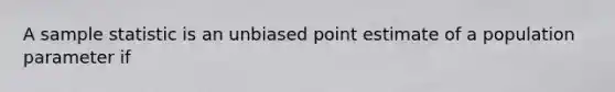 A sample statistic is an unbiased point estimate of a population parameter if