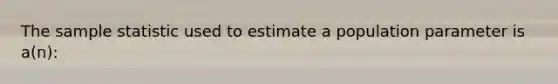 The sample statistic used to estimate a population parameter is a(n):