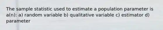 The sample statistic used to estimate a population parameter is a(n): a) random variable b) qualitative variable c) estimator d) parameter