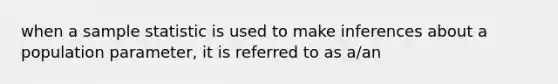 when a sample statistic is used to make inferences about a population parameter, it is referred to as a/an