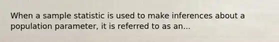 When a sample statistic is used to make inferences about a population parameter, it is referred to as an...