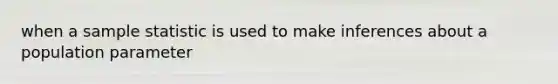 when a sample statistic is used to make inferences about a population parameter