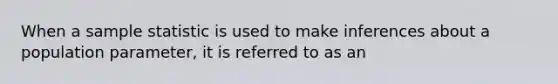 When a sample statistic is used to make inferences about a population parameter, it is referred to as an