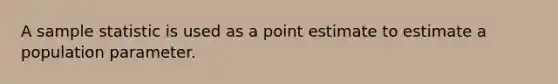 A sample statistic is used as a point estimate to estimate a population parameter.