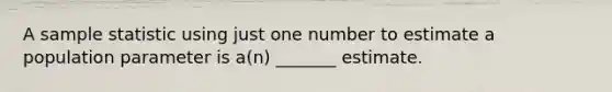 A sample statistic using just one number to estimate a population parameter is a(n) _______ estimate.