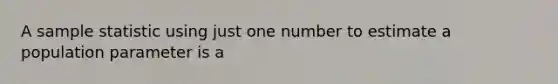 A sample statistic using just one number to estimate a population parameter is a