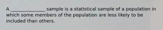 A _______________ sample is a statistical sample of a population in which some members of the population are less likely to be included than others.