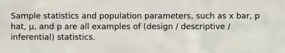 Sample statistics and population parameters, such as x bar, p hat, µ, and p are all examples of (design / descriptive / inferential) statistics.