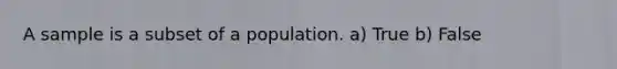 A sample is a subset of a population. a) True b) False