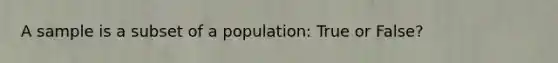 A sample is a subset of a population: True or False?