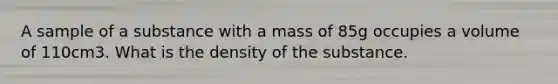 A sample of a substance with a mass of 85g occupies a volume of 110cm3. What is the density of the substance.