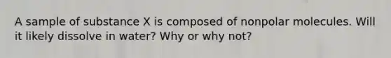 A sample of substance X is composed of nonpolar molecules. Will it likely dissolve in water? Why or why not?