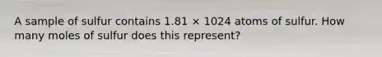 A sample of sulfur contains 1.81 × 1024 atoms of sulfur. How many moles of sulfur does this represent?