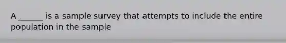 A ______ is a sample survey that attempts to include the entire population in the sample