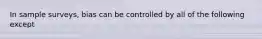 In sample surveys, bias can be controlled by all of the following except