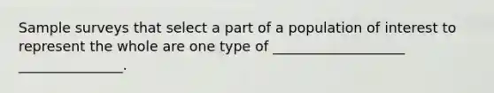 Sample surveys that select a part of a population of interest to represent the whole are one type of ___________________ _______________.