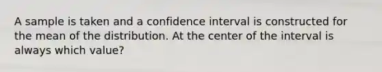 A sample is taken and a confidence interval is constructed for the mean of the distribution. At the center of the interval is always which value?