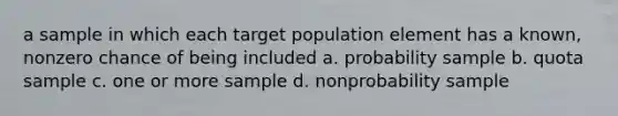 a sample in which each target population element has a known, nonzero chance of being included a. probability sample b. quota sample c. one or more sample d. nonprobability sample