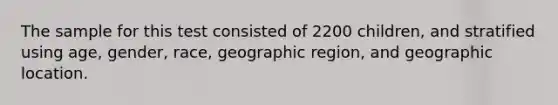 The sample for this test consisted of 2200 children, and stratified using age, gender, race, geographic region, and geographic location.