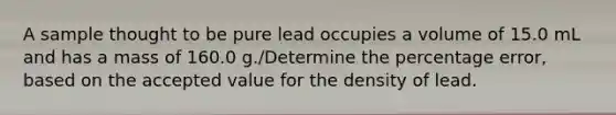 A sample thought to be pure lead occupies a volume of 15.0 mL and has a mass of 160.0 g./Determine the percentage error, based on the accepted value for the density of lead.