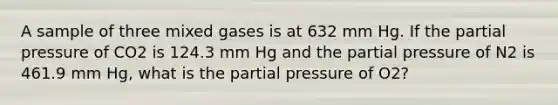 A sample of three mixed gases is at 632 mm Hg. If the partial pressure of CO2 is 124.3 mm Hg and the partial pressure of N2 is 461.9 mm Hg, what is the partial pressure of O2?