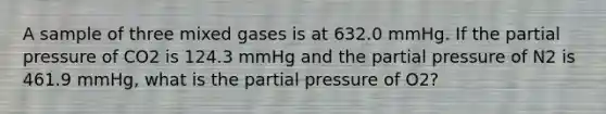 A sample of three mixed gases is at 632.0 mmHg. If the partial pressure of CO2 is 124.3 mmHg and the partial pressure of N2 is 461.9 mmHg, what is the partial pressure of O2?