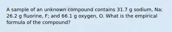 A sample of an unknown compound contains 31.7 g sodium, Na; 26.2 g fluorine, F; and 66.1 g oxygen, O. What is the empirical formula of the compound?