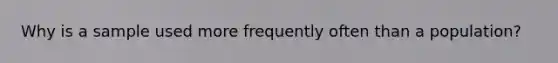 Why is a sample used more frequently often than a population?