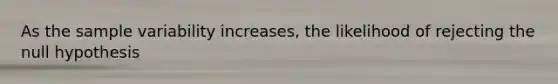 As the sample variability increases, the likelihood of rejecting the null hypothesis